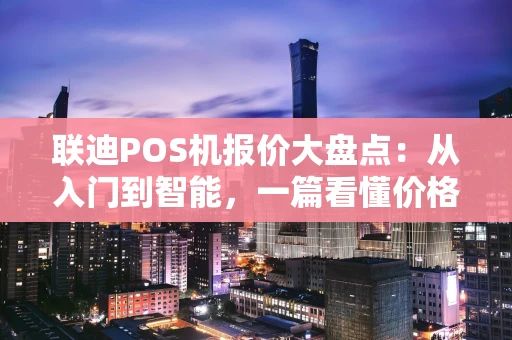 联迪POS机报价大盘点:从入门到智能,一篇看懂价格与选择 联迪POS机报价大盘点:从入门到智能,一篇看懂价格与选择
