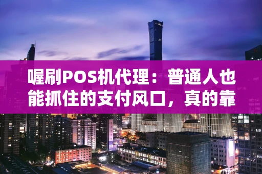 喔刷POS机代理:普通人也能抓住的支付风口,真的靠谱吗? 喔刷POS机代理:普通人也能抓住的支付风口,真的靠谱吗?