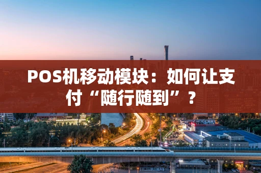 POS机移动模块:如何让支付“随行随到”? POS机移动模块:如何让支付“随行随到”?