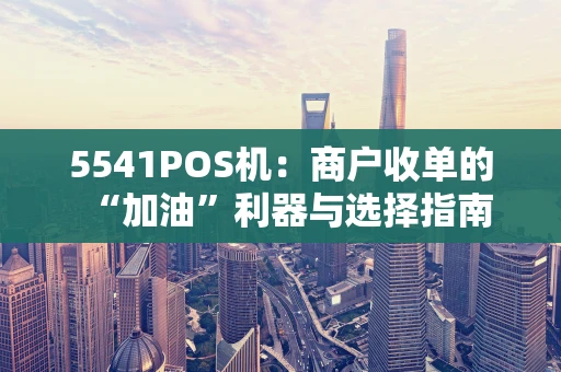 5541POS机:商户收单的“加油”利器与选择指南 5541POS机:商户收单的“加油”利器与选择指南