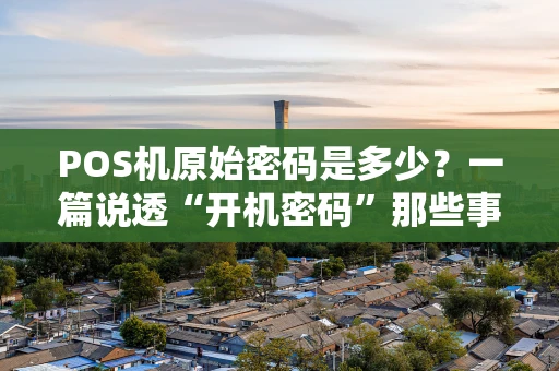 POS机原始密码是多少?一篇说透“开机密码”那些事 POS机原始密码是多少?一篇说透“开机密码”那些事