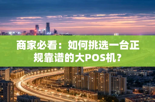 商家必看:如何挑选一台正规靠谱的大POS机? 商家必看:如何挑选一台正规靠谱的大POS机?