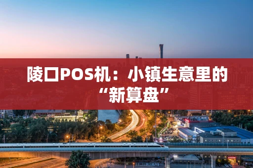 陵口POS机:小镇生意里的“新算盘” 陵口POS机:小镇生意里的“新算盘”