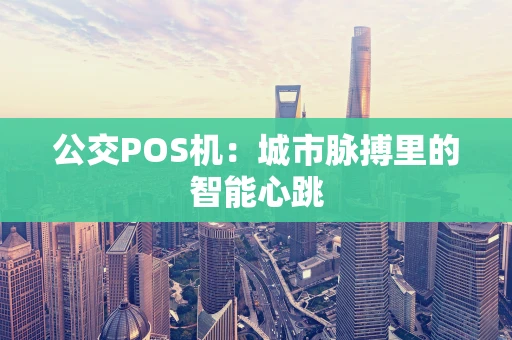公交POS机:城市脉搏里的智能心跳 公交POS机:城市脉搏里的智能心跳