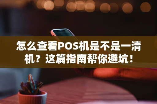 怎么查看POS机是不是一清机?这篇指南帮你避坑! 怎么查看POS机是不是一清机?这篇指南帮你避坑!