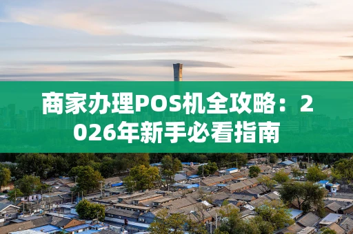 商家办理POS机全攻略：2026年新手必看指南
