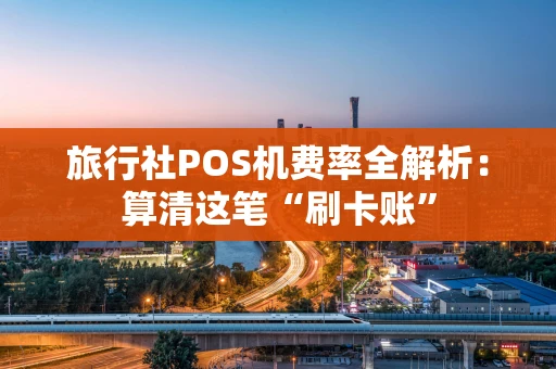 旅行社POS机费率全解析:算清这笔“刷卡账” 旅行社POS机费率全解析:算清这笔“刷卡账”