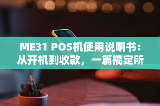 ME31 POS机使用说明书:从开机到收款,一篇搞定所有操作 ME31 POS机使用说明书:从开机到收款,一篇搞定所有操作