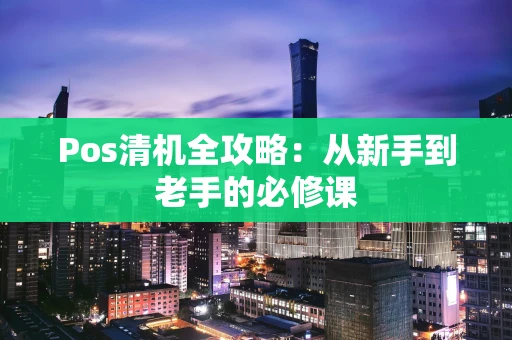 Pos清机全攻略:从新手到老手的必修课 Pos清机全攻略:从新手到老手的必修课