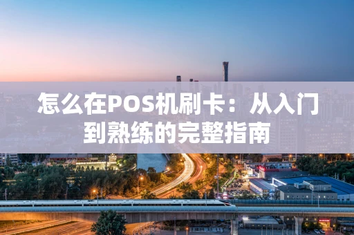 怎么在POS机刷卡:从入门到熟练的完整指南 怎么在POS机刷卡:从入门到熟练的完整指南