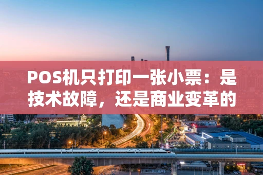 POS机只打印一张小票:是技术故障,还是商业变革的信号? POS机只打印一张小票:是技术故障,还是商业变革的信号?