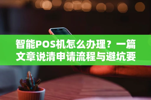 智能POS机怎么办理?一篇文章说清申请流程与避坑要点 智能POS机怎么办理?一篇文章说清申请流程与避坑要点