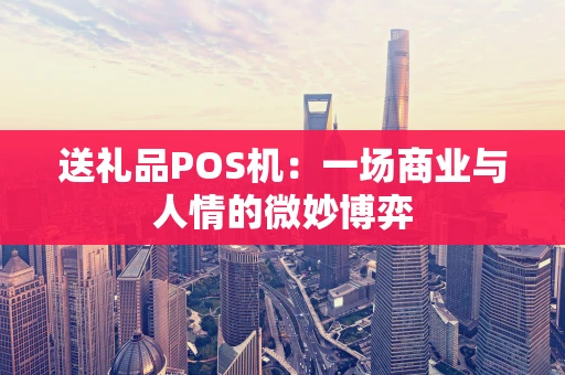 送礼品POS机：一场商业与人情的微妙博弈