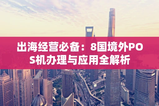 出海经营必备:8国境外POS机办理与应用全解析 出海经营必备:8国境外POS机办理与应用全解析