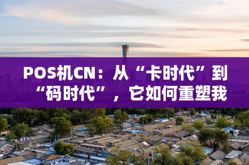 POS机CN:从“卡时代”到“码时代”,它如何重塑我们的支付习惯? POS机CN:从“卡时代”到“码时代”,它如何重塑我们的支付习惯?