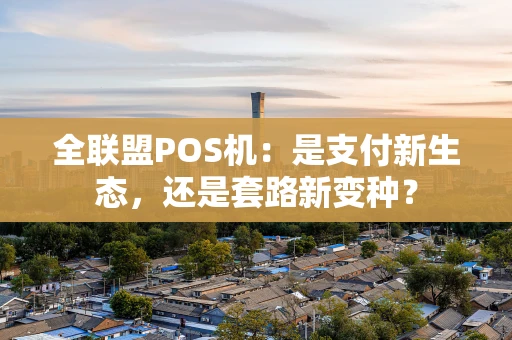 全联盟POS机:是支付新生态,还是套路新变种? 全联盟POS机:是支付新生态,还是套路新变种?