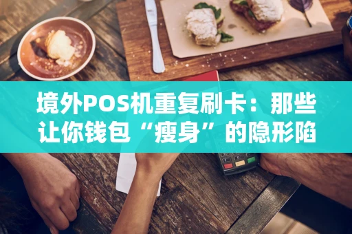 境外POS机重复刷卡:那些让你钱包“瘦身”的隐形陷阱 境外POS机重复刷卡:那些让你钱包“瘦身”的隐形陷阱