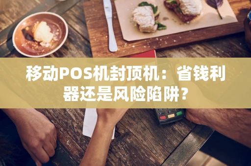 移动POS机封顶机:省钱利器还是风险陷阱? 移动POS机封顶机:省钱利器还是风险陷阱?