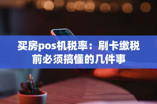 买房pos机税率:刷卡缴税前必须搞懂的几件事 买房pos机税率:刷卡缴税前必须搞懂的几件事