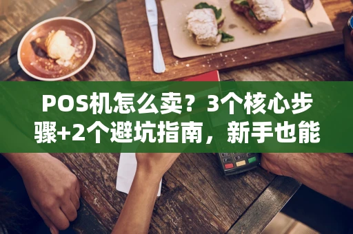 POS机怎么卖?3个核心步骤+2个避坑指南,新手也能快速上手 POS机怎么卖?3个核心步骤+2个避坑指南,新手也能快速上手