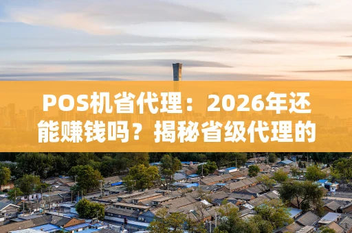POS机省代理:2026年还能赚钱吗?揭秘省级代理的“躺赢”逻辑 POS机省代理:2026年还能赚钱吗?揭秘省级代理的“躺赢”逻辑
