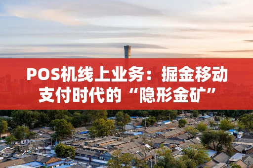 POS机线上业务:掘金移动支付时代的“隐形金矿” POS机线上业务:掘金移动支付时代的“隐形金矿”