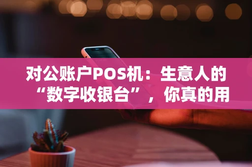 对公账户POS机:生意人的“数字收银台”,你真的用对了吗? 对公账户POS机:生意人的“数字收银台”,你真的用对了吗?