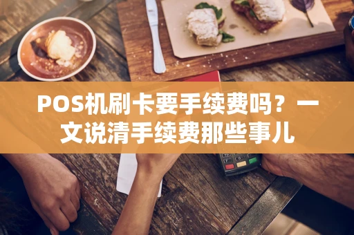 POS机刷卡要手续费吗?一文说清手续费那些事儿 POS机刷卡要手续费吗?一文说清手续费那些事儿