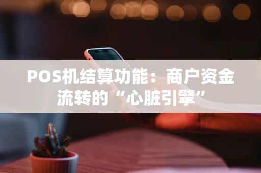 POS机结算功能:商户资金流转的“心脏引擎” POS机结算功能:商户资金流转的“心脏引擎”