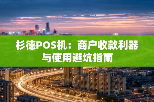 杉德POS机:商户收款利器与使用避坑指南 杉德POS机:商户收款利器与使用避坑指南