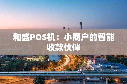 和盛POS机:小商户的智能收款伙伴 和盛POS机:小商户的智能收款伙伴