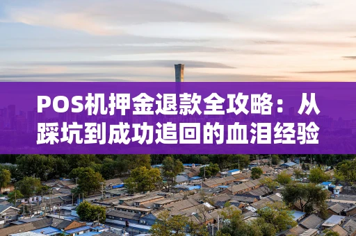 POS机押金退款全攻略:从踩坑到成功追回的血泪经验 POS机押金退款全攻略:从踩坑到成功追回的血泪经验