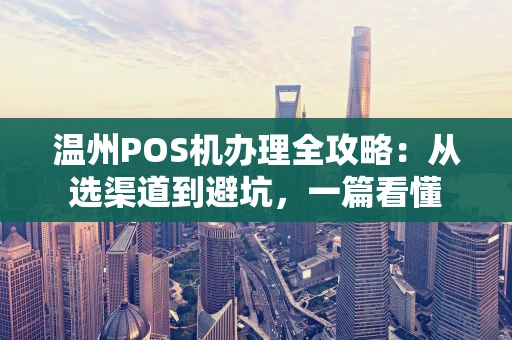 温州POS机办理全攻略:从选渠道到避坑,一篇看懂 温州POS机办理全攻略:从选渠道到避坑,一篇看懂
