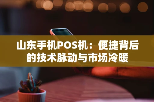 山东手机POS机:便捷背后的技术脉动与市场冷暖 山东手机POS机:便捷背后的技术脉动与市场冷暖