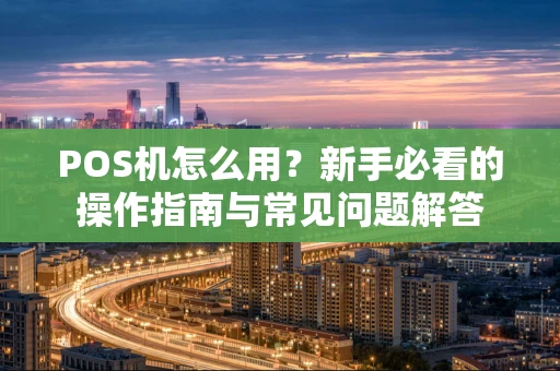 POS机怎么用?新手必看的操作指南与常见问题解答 POS机怎么用?新手必看的操作指南与常见问题解答