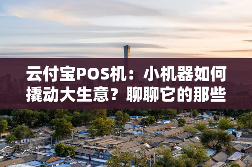 云付宝POS机:小机器如何撬动大生意?聊聊它的那些“真香”瞬间 云付宝POS机:小机器如何撬动大生意?聊聊它的那些“真香”瞬间