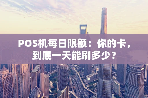 POS机每日限额:你的卡,到底一天能刷多少? POS机每日限额:你的卡,到底一天能刷多少?