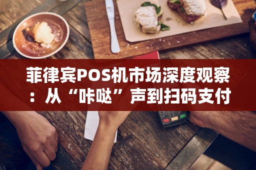 菲律宾POS机市场深度观察：从“咔哒”声到扫码支付的进化