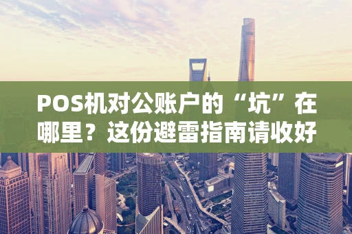 POS机对公账户的“坑”在哪里？这份避雷指南请收好