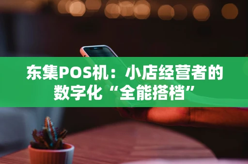 东集POS机：小店经营者的数字化“全能搭档”