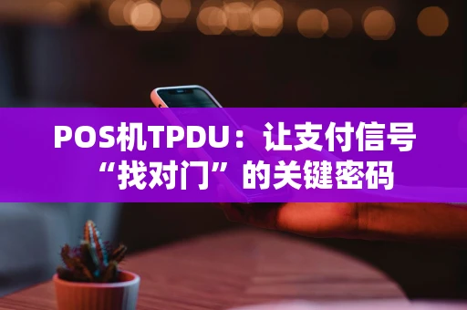 POS机TPDU:让支付信号“找对门”的关键密码 POS机TPDU:让支付信号“找对门”的关键密码