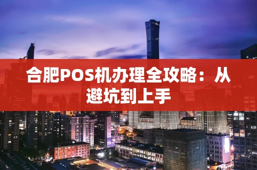 合肥POS机办理全攻略：从避坑到上手