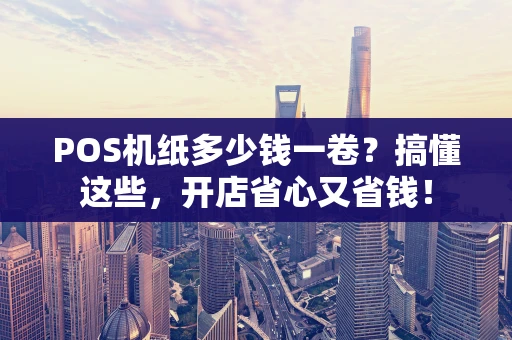 POS机纸多少钱一卷?搞懂这些,开店省心又省钱! POS机纸多少钱一卷?搞懂这些,开店省心又省钱!