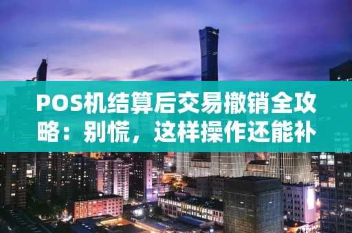 POS机结算后交易撤销全攻略:别慌,这样操作还能补救! POS机结算后交易撤销全攻略:别慌,这样操作还能补救!
