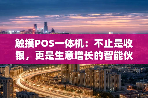 触摸POS一体机：不止是收银，更是生意增长的智能伙伴