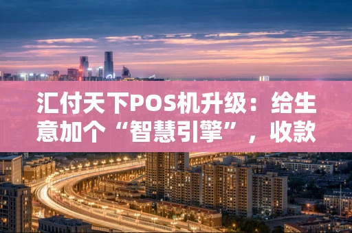 汇付天下POS机升级：给生意加个“智慧引擎”，收款效率翻倍！