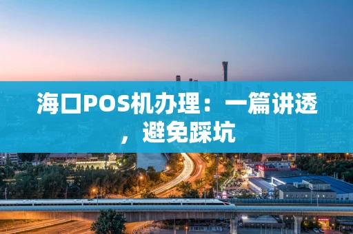 海口POS机办理：一篇讲透，避免踩坑