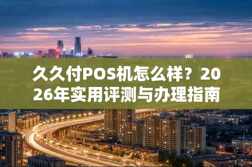 久久付POS机怎么样？2026年实用评测与办理指南