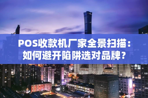 POS收款机厂家全景扫描：如何避开陷阱选对品牌？