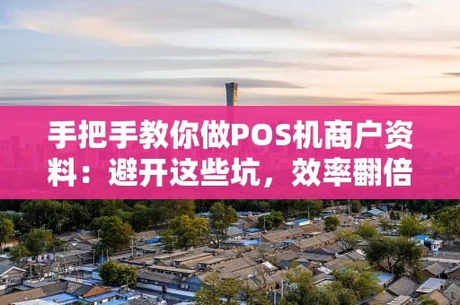 手把手教你做POS机商户资料：避开这些坑，效率翻倍！